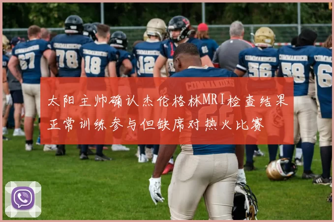 太阳主帅确认杰伦格林MRI检查结果正常训练参与但缺席对热火比赛