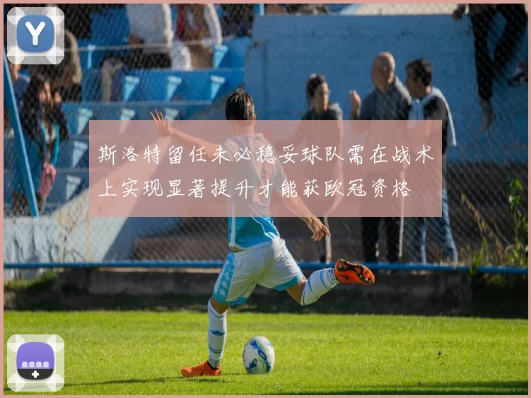 斯洛特留任未必稳妥球队需在战术上实现显著提升才能获欧冠资格