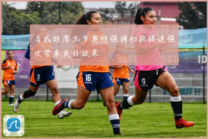 马威缺席末节奥特强调初段提速强攻带来良好效果