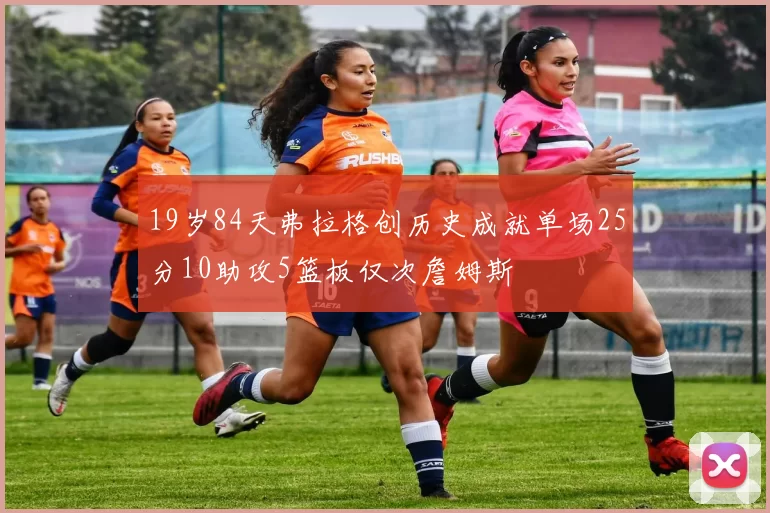 19岁84天弗拉格创历史成就单场25分10助攻5篮板仅次詹姆斯