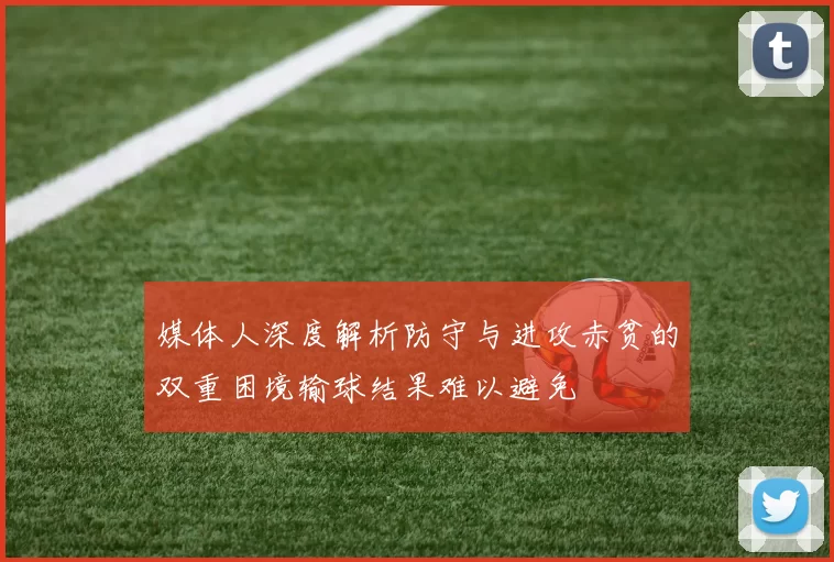 媒体人深度解析防守与进攻赤贫的双重困境输球结果难以避免