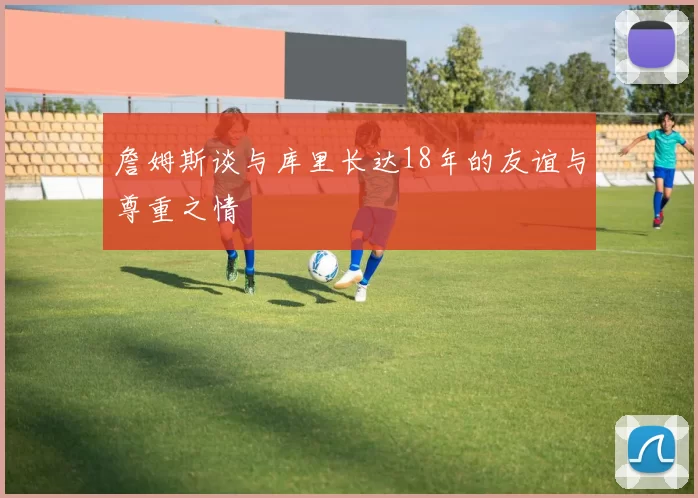 詹姆斯谈与库里长达18年的友谊与尊重之情