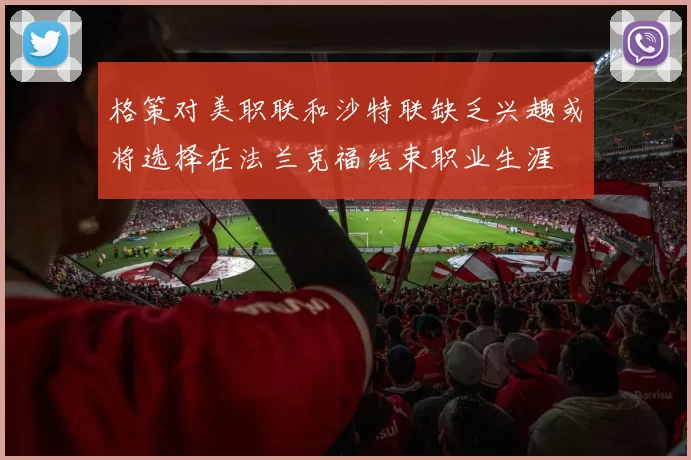 格策对美职联和沙特联缺乏兴趣或将选择在法兰克福结束职业生涯