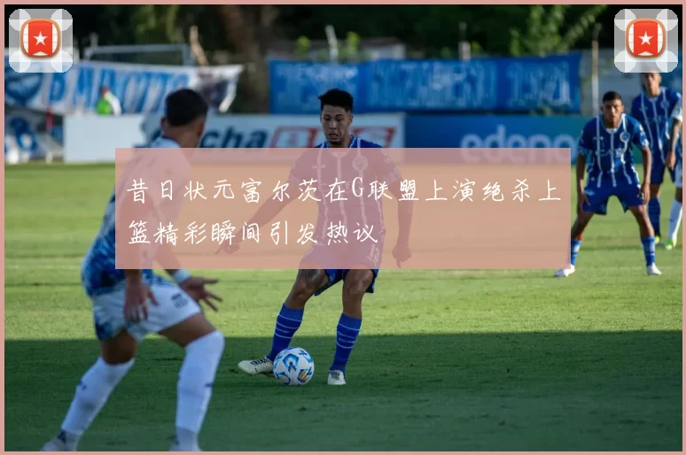 昔日状元富尔茨在G联盟上演绝杀上篮精彩瞬间引发热议