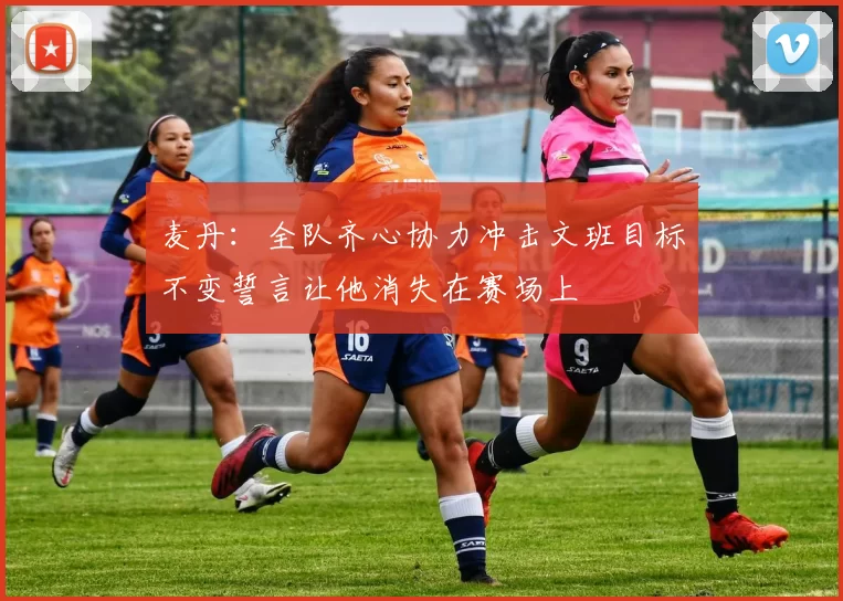 麦丹：全队齐心协力冲击文班目标不变誓言让他消失在赛场上