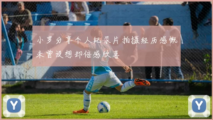 小罗分享个人纪录片拍摄经历感慨未曾设想却倍感欣喜