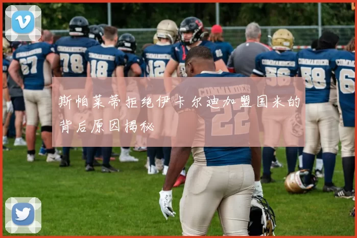 斯帕莱蒂拒绝伊卡尔迪加盟国米的背后原因揭秘