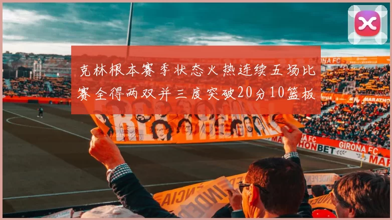 克林根本赛季状态火热连续五场比赛全得两双并三度突破20分10篮板大关
